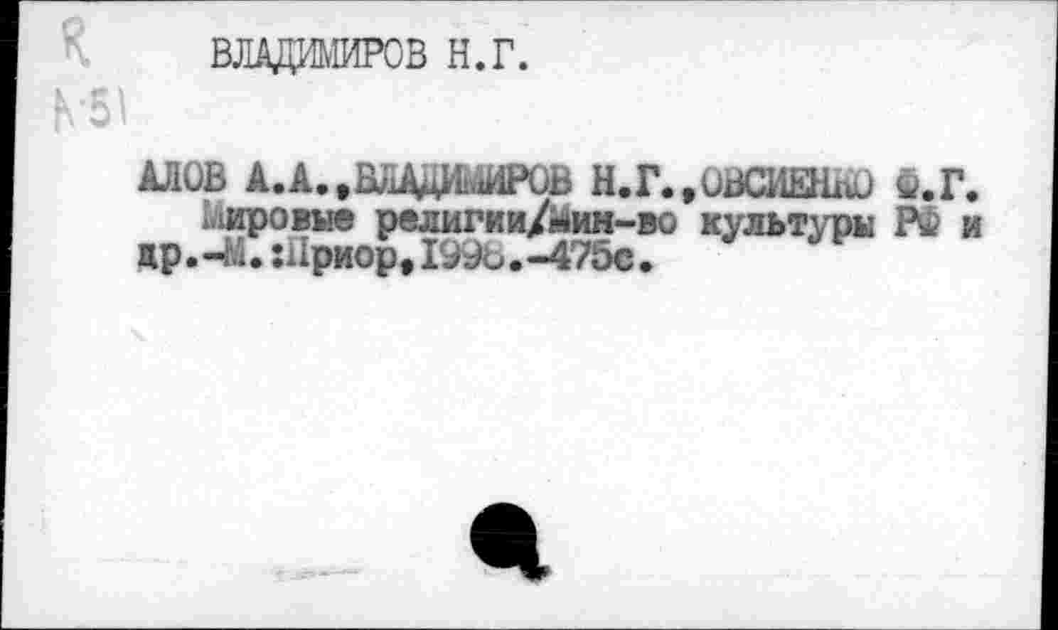 ﻿ВЛАДИМИРОВ н.г.
Ь’51
АЛОВ А.А.9ВЛДДШИРОВ Н.Г.,ивСИЕНш) Ф.Г. мировые религии/йин-во культуры РФ и
др. -М • Шриор,199ь • -475с •